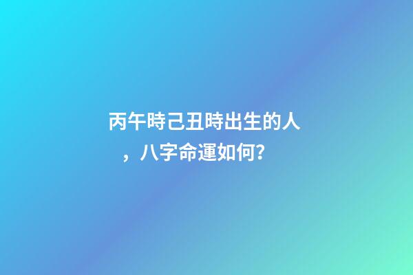 丙午時己丑時出生的人，八字命運如何？